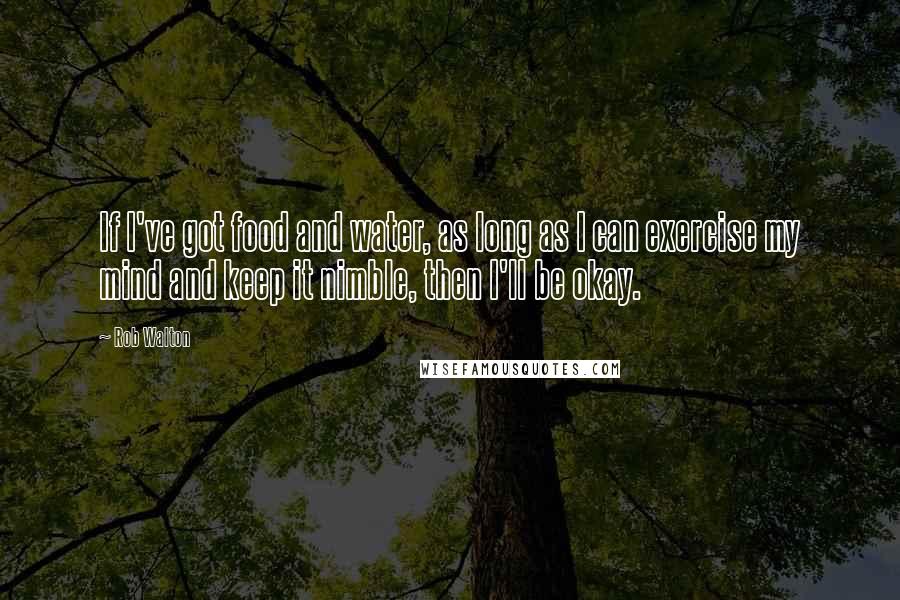 Rob Walton Quotes: If I've got food and water, as long as I can exercise my mind and keep it nimble, then I'll be okay.