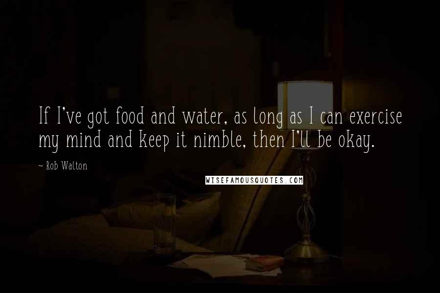 Rob Walton Quotes: If I've got food and water, as long as I can exercise my mind and keep it nimble, then I'll be okay.