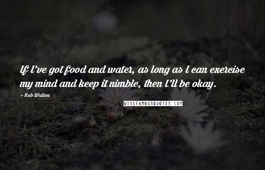 Rob Walton Quotes: If I've got food and water, as long as I can exercise my mind and keep it nimble, then I'll be okay.