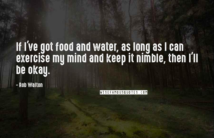 Rob Walton Quotes: If I've got food and water, as long as I can exercise my mind and keep it nimble, then I'll be okay.
