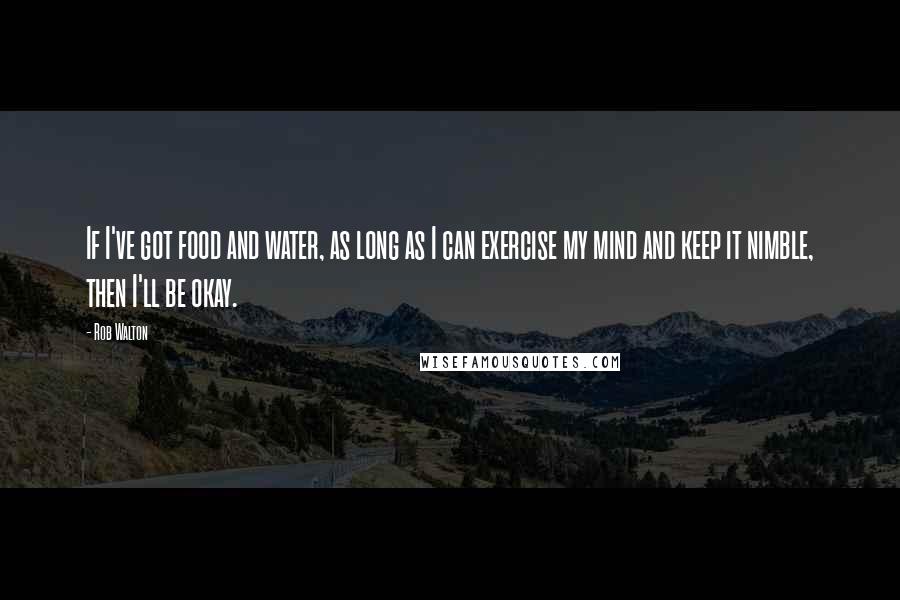Rob Walton Quotes: If I've got food and water, as long as I can exercise my mind and keep it nimble, then I'll be okay.