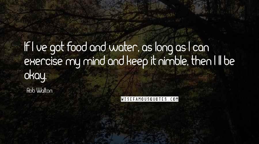 Rob Walton Quotes: If I've got food and water, as long as I can exercise my mind and keep it nimble, then I'll be okay.