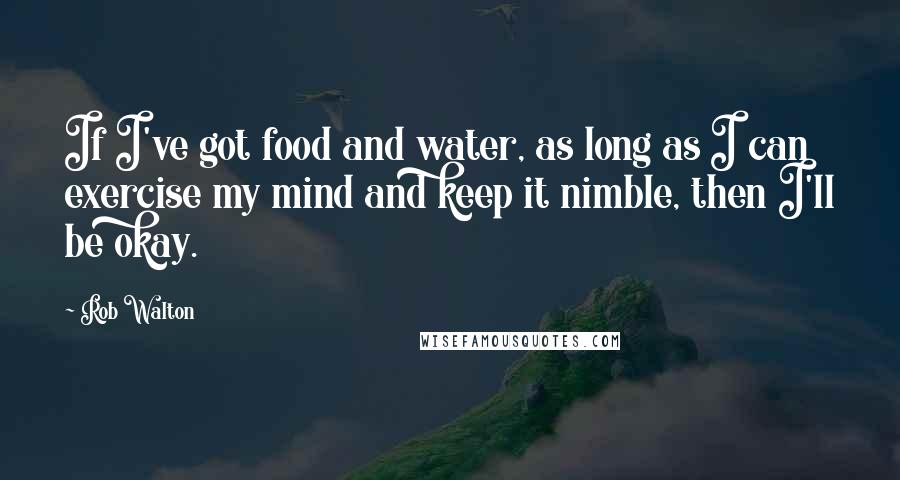 Rob Walton Quotes: If I've got food and water, as long as I can exercise my mind and keep it nimble, then I'll be okay.