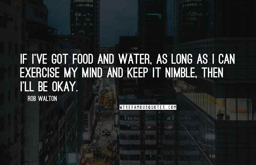 Rob Walton Quotes: If I've got food and water, as long as I can exercise my mind and keep it nimble, then I'll be okay.