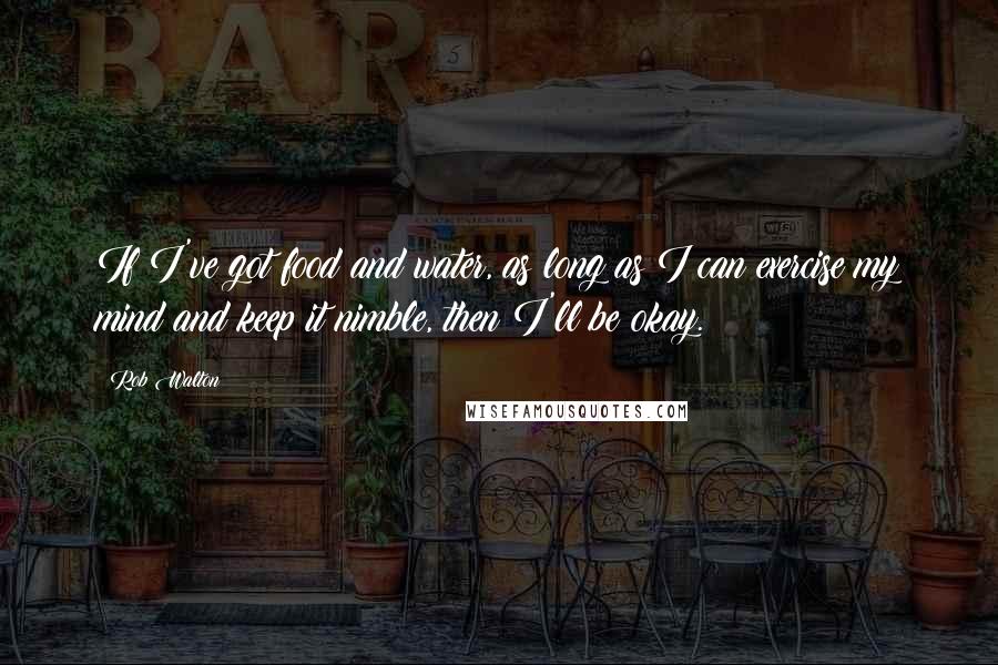Rob Walton Quotes: If I've got food and water, as long as I can exercise my mind and keep it nimble, then I'll be okay.