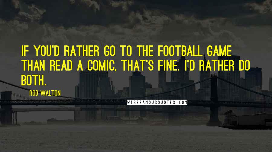 Rob Walton Quotes: If you'd rather go to the football game than read a comic, that's fine. I'd rather do both.