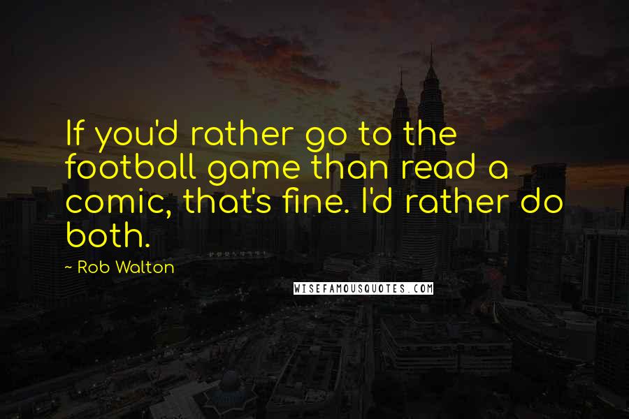 Rob Walton Quotes: If you'd rather go to the football game than read a comic, that's fine. I'd rather do both.