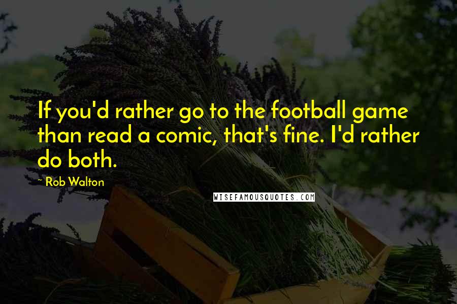 Rob Walton Quotes: If you'd rather go to the football game than read a comic, that's fine. I'd rather do both.