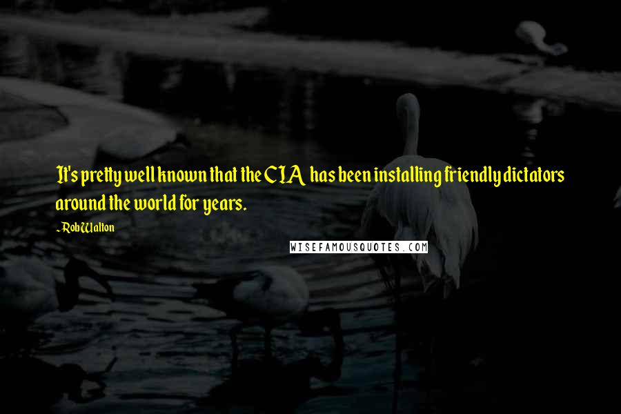 Rob Walton Quotes: It's pretty well known that the CIA has been installing friendly dictators around the world for years.