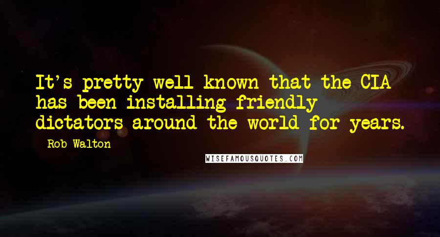 Rob Walton Quotes: It's pretty well known that the CIA has been installing friendly dictators around the world for years.
