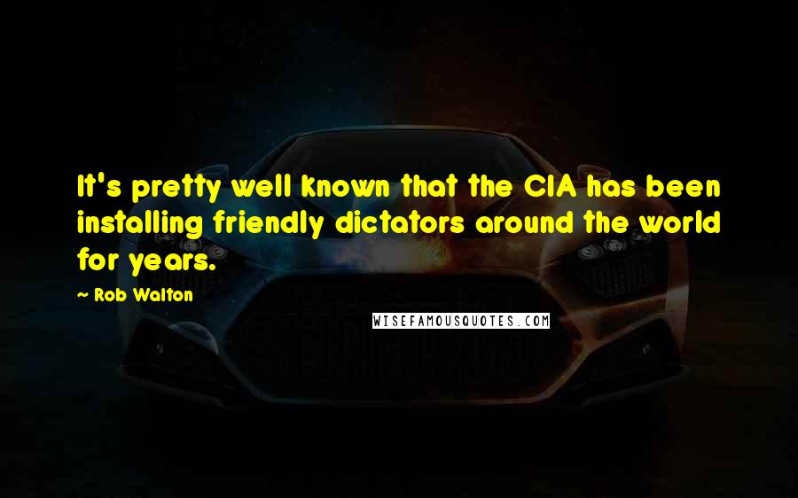 Rob Walton Quotes: It's pretty well known that the CIA has been installing friendly dictators around the world for years.