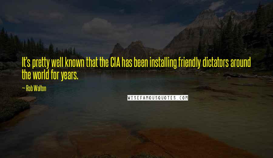 Rob Walton Quotes: It's pretty well known that the CIA has been installing friendly dictators around the world for years.