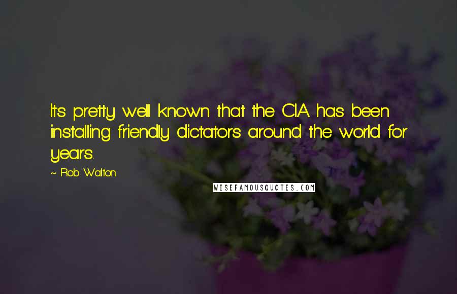 Rob Walton Quotes: It's pretty well known that the CIA has been installing friendly dictators around the world for years.