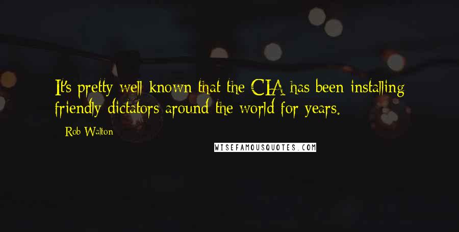Rob Walton Quotes: It's pretty well known that the CIA has been installing friendly dictators around the world for years.