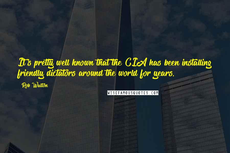 Rob Walton Quotes: It's pretty well known that the CIA has been installing friendly dictators around the world for years.