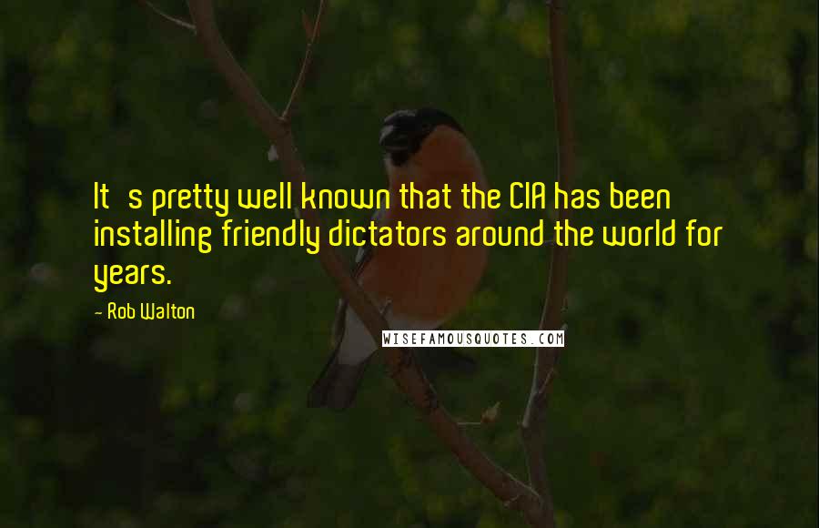 Rob Walton Quotes: It's pretty well known that the CIA has been installing friendly dictators around the world for years.
