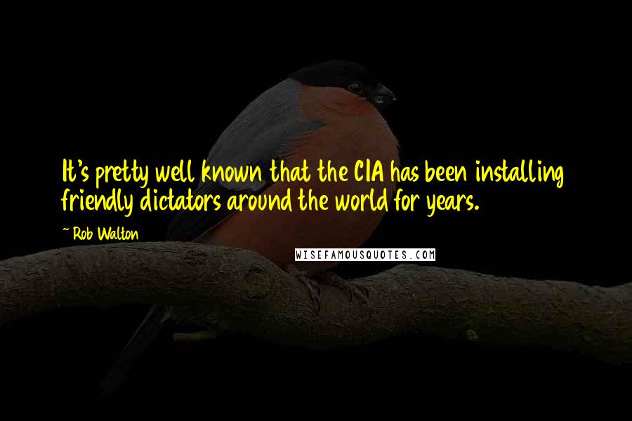 Rob Walton Quotes: It's pretty well known that the CIA has been installing friendly dictators around the world for years.