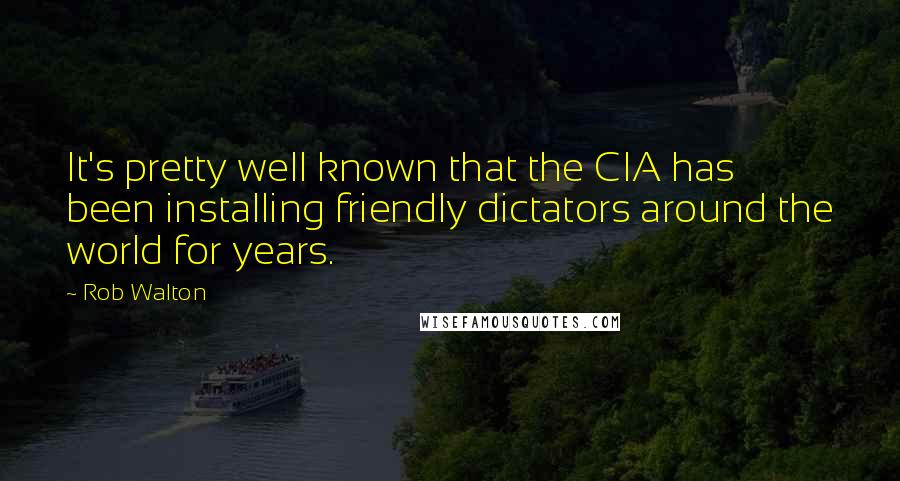 Rob Walton Quotes: It's pretty well known that the CIA has been installing friendly dictators around the world for years.