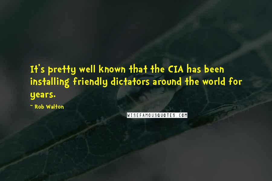 Rob Walton Quotes: It's pretty well known that the CIA has been installing friendly dictators around the world for years.