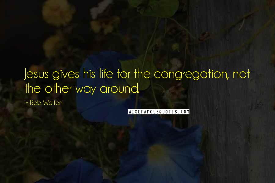 Rob Walton Quotes: Jesus gives his life for the congregation, not the other way around.