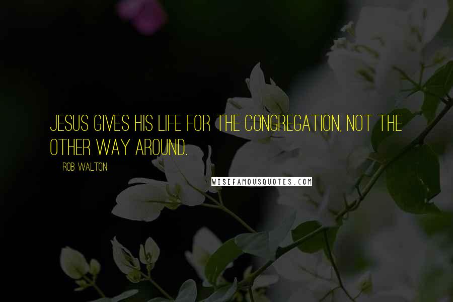Rob Walton Quotes: Jesus gives his life for the congregation, not the other way around.