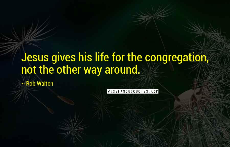 Rob Walton Quotes: Jesus gives his life for the congregation, not the other way around.