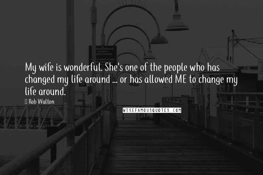 Rob Walton Quotes: My wife is wonderful. She's one of the people who has changed my life around ... or has allowed ME to change my life around.