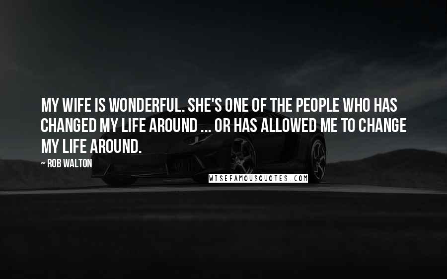 Rob Walton Quotes: My wife is wonderful. She's one of the people who has changed my life around ... or has allowed ME to change my life around.