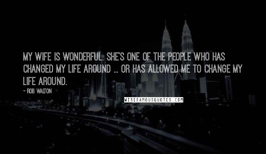 Rob Walton Quotes: My wife is wonderful. She's one of the people who has changed my life around ... or has allowed ME to change my life around.