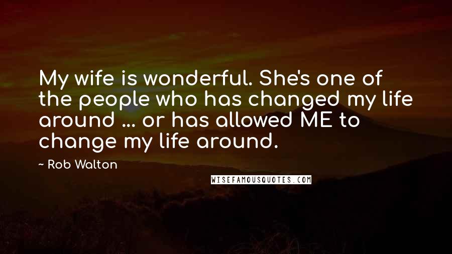 Rob Walton Quotes: My wife is wonderful. She's one of the people who has changed my life around ... or has allowed ME to change my life around.