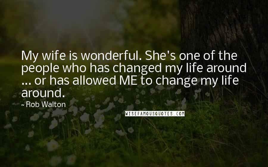 Rob Walton Quotes: My wife is wonderful. She's one of the people who has changed my life around ... or has allowed ME to change my life around.