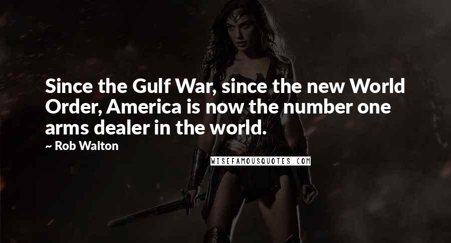 Rob Walton Quotes: Since the Gulf War, since the new World Order, America is now the number one arms dealer in the world.