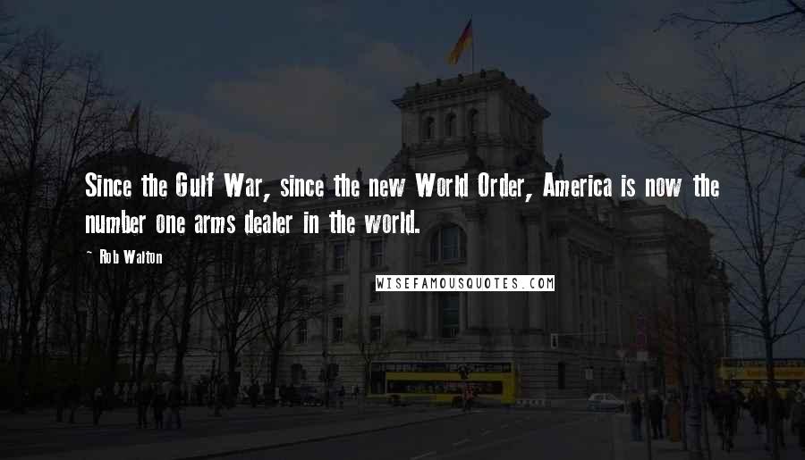 Rob Walton Quotes: Since the Gulf War, since the new World Order, America is now the number one arms dealer in the world.