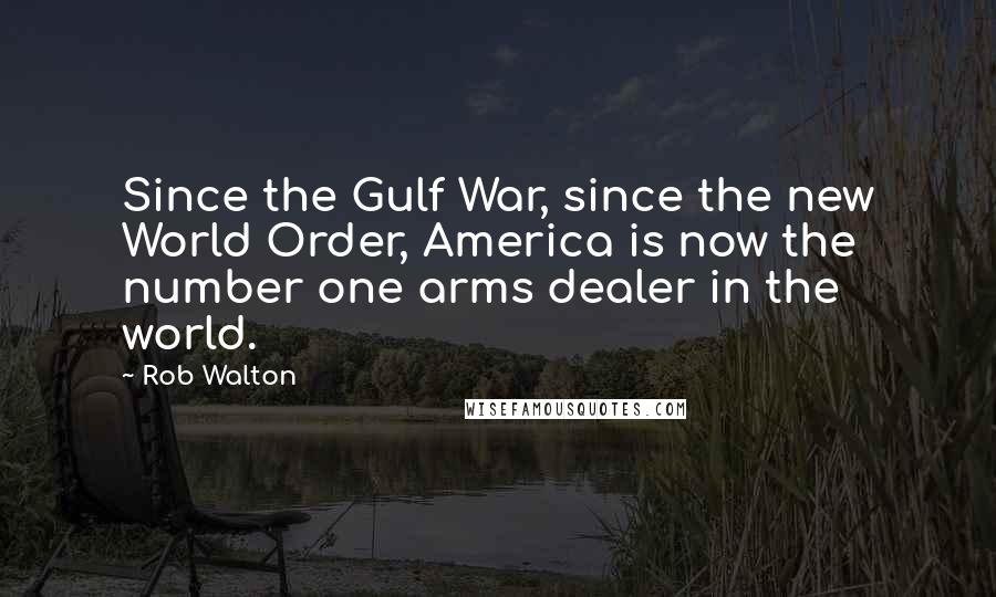Rob Walton Quotes: Since the Gulf War, since the new World Order, America is now the number one arms dealer in the world.