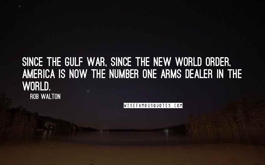 Rob Walton Quotes: Since the Gulf War, since the new World Order, America is now the number one arms dealer in the world.