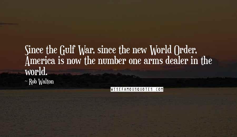 Rob Walton Quotes: Since the Gulf War, since the new World Order, America is now the number one arms dealer in the world.