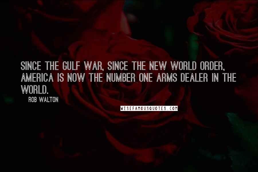 Rob Walton Quotes: Since the Gulf War, since the new World Order, America is now the number one arms dealer in the world.