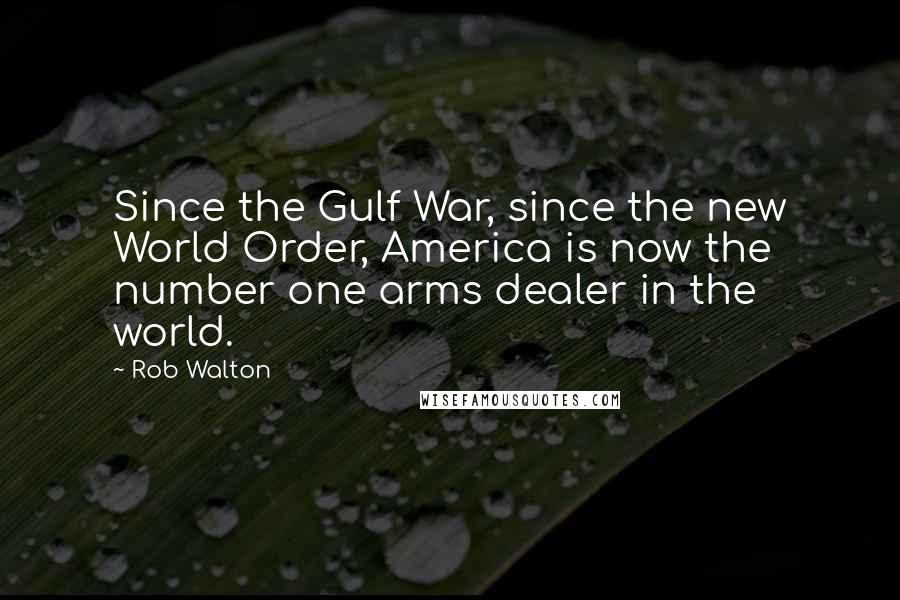 Rob Walton Quotes: Since the Gulf War, since the new World Order, America is now the number one arms dealer in the world.
