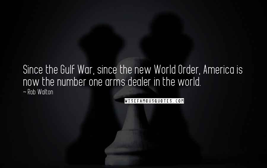 Rob Walton Quotes: Since the Gulf War, since the new World Order, America is now the number one arms dealer in the world.