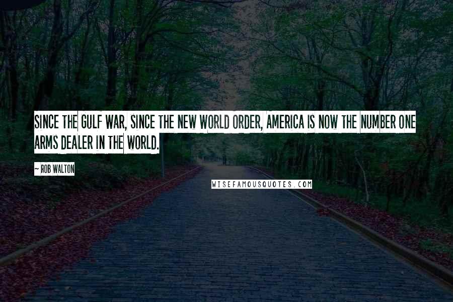Rob Walton Quotes: Since the Gulf War, since the new World Order, America is now the number one arms dealer in the world.