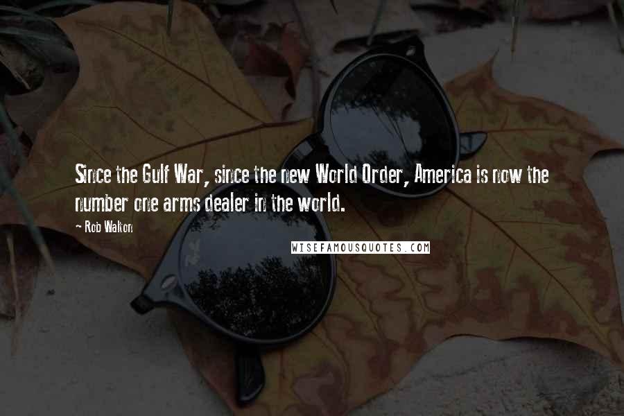 Rob Walton Quotes: Since the Gulf War, since the new World Order, America is now the number one arms dealer in the world.