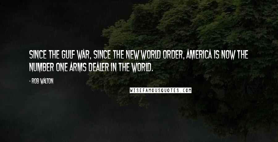 Rob Walton Quotes: Since the Gulf War, since the new World Order, America is now the number one arms dealer in the world.