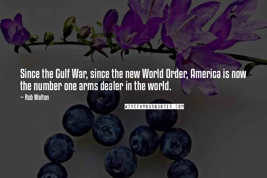 Rob Walton Quotes: Since the Gulf War, since the new World Order, America is now the number one arms dealer in the world.