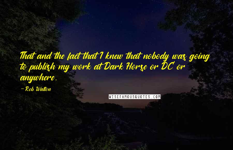 Rob Walton Quotes: That and the fact that I knew that nobody was going to publish my work at Dark Horse or DC or anywhere.