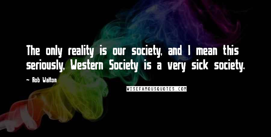 Rob Walton Quotes: The only reality is our society, and I mean this seriously, Western Society is a very sick society.
