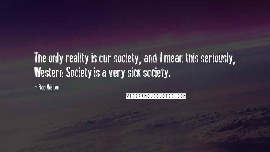 Rob Walton Quotes: The only reality is our society, and I mean this seriously, Western Society is a very sick society.