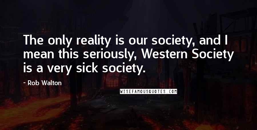 Rob Walton Quotes: The only reality is our society, and I mean this seriously, Western Society is a very sick society.