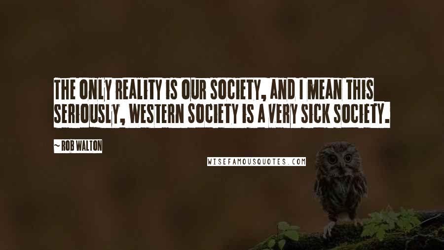 Rob Walton Quotes: The only reality is our society, and I mean this seriously, Western Society is a very sick society.