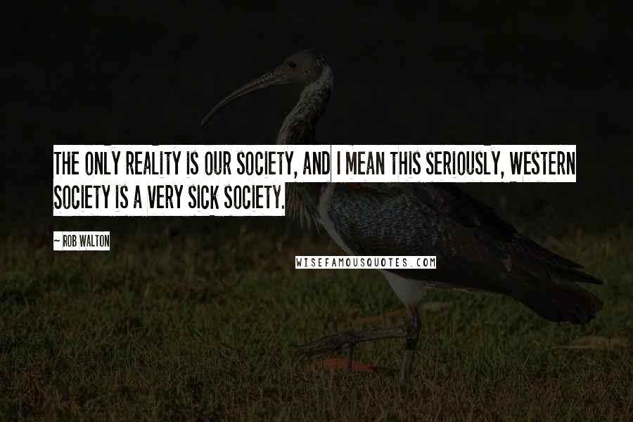 Rob Walton Quotes: The only reality is our society, and I mean this seriously, Western Society is a very sick society.