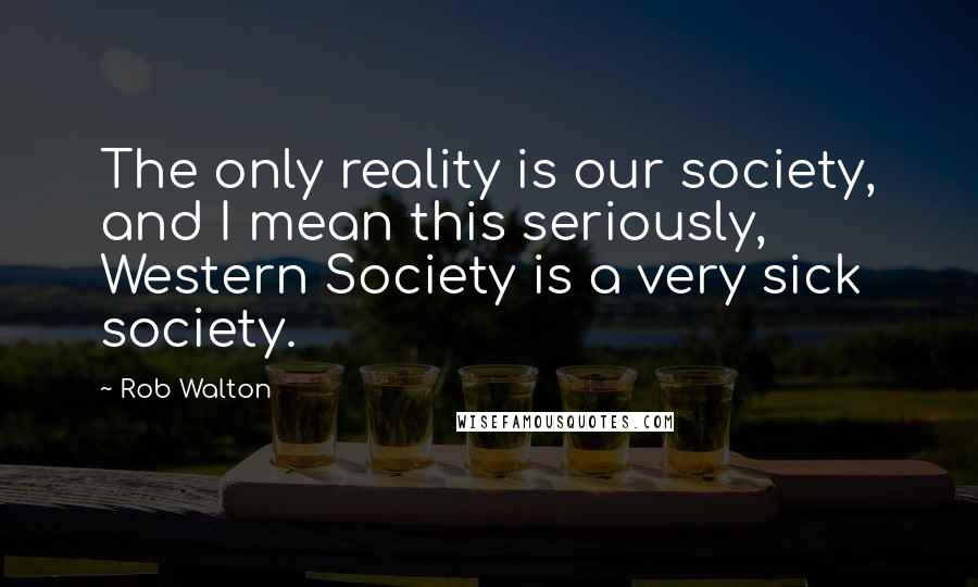 Rob Walton Quotes: The only reality is our society, and I mean this seriously, Western Society is a very sick society.